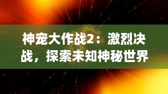 神宠大作战2：激烈决战，探索未知神秘世界，释放神宠力量的终极挑战