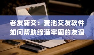 老友新交：麦池交友软件如何帮助缔造牢固的友谊链 探索新兴平台的社交价值。 v3.4.4下载