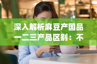 深入解析麻豆产国品一二三产品区别：不同级别商品的特点及消费者选择指南