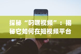 探秘“叼嘿视频”：揭秘它如何在短视频平台上刷新观看记录，引领潮流新风尚