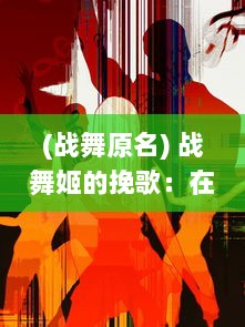 (战舞原名) 战舞姬的挽歌：在战火与舞步之间寻找生存与自由的舞台传奇