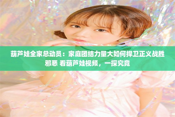 葫芦娃全家总动员：家庭团结力量大如何捍卫正义战胜邪恶 看葫芦娃视频，一探究竟