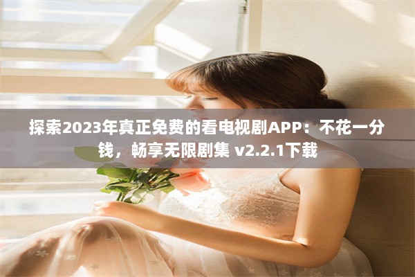 探索2023年真正免费的看电视剧APP：不花一分钱，畅享无限剧集 v2.2.1下载