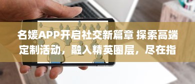 名媛APP开启社交新篇章 探索高端定制活动，融入精英圈层，尽在指尖。