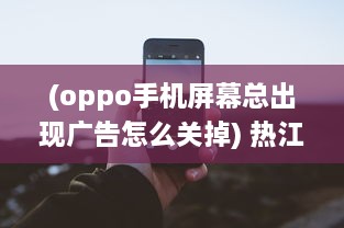 (oppo手机屏幕总出现广告怎么关掉) 热江之声：揭秘中国最南端热江的独特魅力和神秘面纱