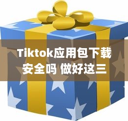 Tiktok应用包下载安全吗 做好这三个准备，确保安全畅玩Tiktok v4.6.9下载