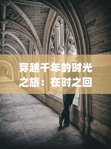 穿越千年的时光之旅：在时之回廊中追寻历史的痕迹和文化的积淀