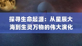 探寻生命起源：从星辰大海到生灵万物的伟大演化历程 v4.2.5下载