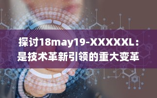 探讨18may19-XXXXXL：是技术革新引领的重大变革还是前沿科技领域的一次重要突破 v6.1.3下载