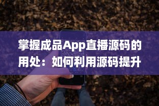 掌握成品App直播源码的用处：如何利用源码提升直播平台功能与用户体验