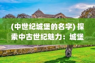 (中世纪城堡的名字) 探索中古世纪魅力：城堡英雄的辉煌战争与智勇荣誉之旅