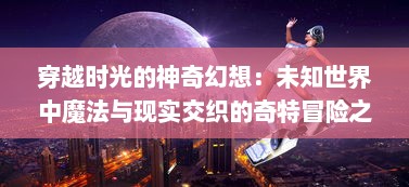 穿越时光的神奇幻想：未知世界中魔法与现实交织的奇特冒险之旅