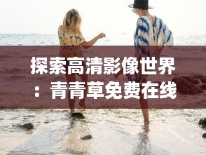 探索高清影像世界：青青草免费在线视频为您展现生活美好瞬间 v9.9.5下载