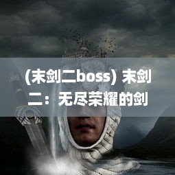 (末剑二boss) 末剑二：无尽荣耀的剑魂战记，历史与未来的决战交错