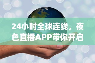 24小时全球连线，夜色直播APP带你开启畅游世界之旅 走进地球每个角落，体验异国文化风情。