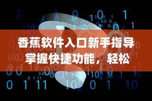 香蕉软件入口新手指导 掌握快捷功能，轻松开始你的数字化之旅 v5.2.0下载