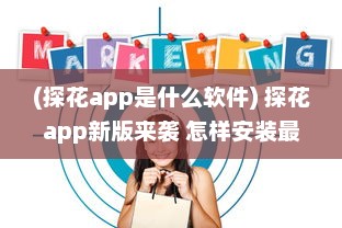 (探花app是什么软件) 探花app新版来袭 怎样安装最新版本 一站式详细指南助你轻松升级