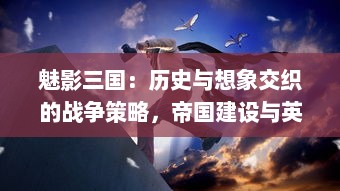 魅影三国：历史与想象交织的战争策略，帝国建设与英雄传说的巧妙结合