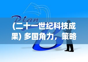 (二十一世纪科技成果) 多国角力，策略布局：揭秘二十一世纪科技巨头的全球争霸之战