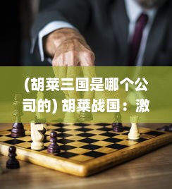 (胡莱三国是哪个公司的) 胡莱战国：激情燃烧的古代战争，决定王者命运的英勇角逐