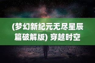 (梦幻新纪元无尽星辰篇破解版) 穿越时空的光晕：探索梦幻纪元中神秘领域的无尽奥秘