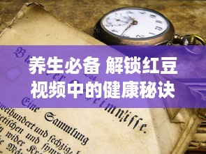 养生必备 解锁红豆视频中的健康秘诀，每日三分钟，打造活力之源 学习新技能 一键掌握