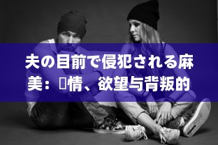 夫の目前で侵犯される麻美：愛情、欲望与背叛的交织 中文字幕完整版 v2.3.3下载