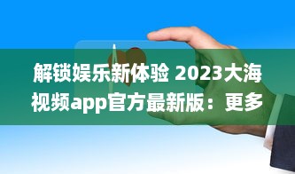 解锁娱乐新体验 2023大海视频app官方最新版：更多功能，更优体验 v1.1.6下载