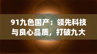 91九色国产：领先科技与良心品质，打破九大颜色限制，率先推出国产第十色