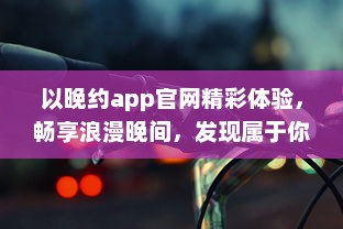 以晚约app官网精彩体验，畅享浪漫晚间，发现属于你的夜色风情 探索、连接、共享一键即达。