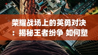 荣耀战场上的英勇对决：揭秘王者纷争 如何塑造无尽的角斗竞技世界