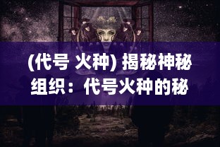 (代号 火种) 揭秘神秘组织：代号火种的秘密使命和世界影响力探寻