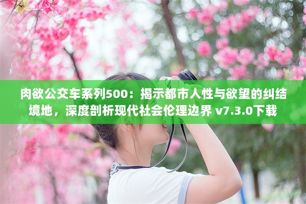 肉欲公交车系列500：揭示都市人性与欲望的纠结境地，深度剖析现代社会伦理边界 v7.3.0下载