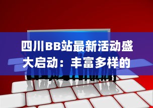 四川BB站最新活动盛大启动：丰富多样的娱乐互动等你来参与 v4.3.2下载