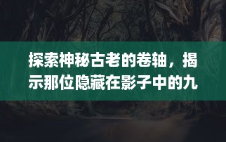 探索神秘古老的卷轴，揭示那位隐藏在影子中的九戒之王：他的权力，他的秘密与他的王国