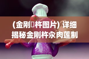 (金刚榼杵图片) 详细揭秘金刚杵汆肉莲制作全过程：从选材到烹饪的每一个步骤