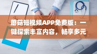 蘑菇短视频APP免费版：一键探索丰富内容，畅享多元直播间，合法合规的无限乐趣