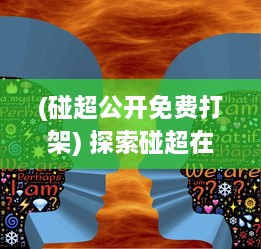 (碰超公开免费打架) 探索碰超在线的奇妙世界：实时互动, 共享学习乐趣