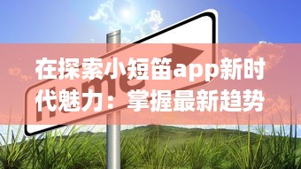 在探索小短笛app新时代魅力：掌握最新趋势，设立个性化体验新标准 v7.1.6下载