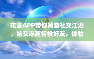 花漾APP带你畅游社交江湖，结交志趣相投好友，体验交友新乐趣 轻松聊天，轻松社交新开始 v3.7.9下载