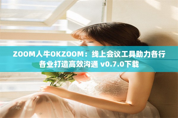 ZOOM人牛OKZOOM：线上会议工具助力各行各业打造高效沟通 v0.7.0下载