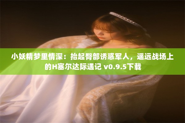 小妖精梦里情深：抬起臀部诱惑军人，遥远战场上的H塞尔达际遇记 v0.9.5下载