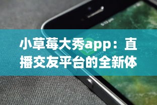 小草莓大秀app：直播交友平台的全新体验，沉浸式互动聊天如何促进用户黏性? v4.8.4下载