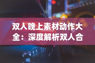 双人晚上素材动作大全：深度解析双人合作动作设计与应用于夜晚环境中的特殊表现