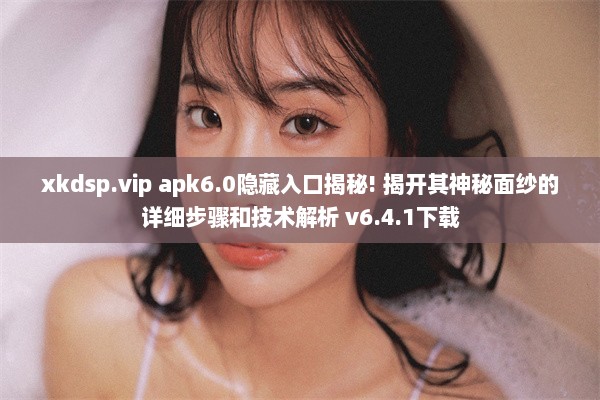 xkdsp.vip apk6.0隐藏入口揭秘! 揭开其神秘面纱的详细步骤和技术解析 v6.4.1下载