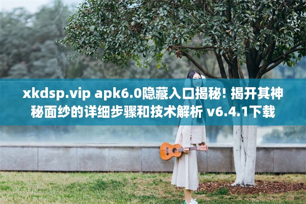 xkdsp.vip apk6.0隐藏入口揭秘! 揭开其神秘面纱的详细步骤和技术解析 v6.4.1下载