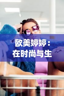 欧美婷婷：在时尚与生活的交汇点，打造独特的个人风格 v7.1.5下载