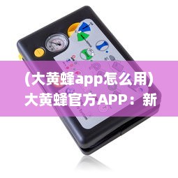 (大黄蜂app怎么用) 大黄蜂官方APP：新用户引导功能详解，打造更友好的用户体验