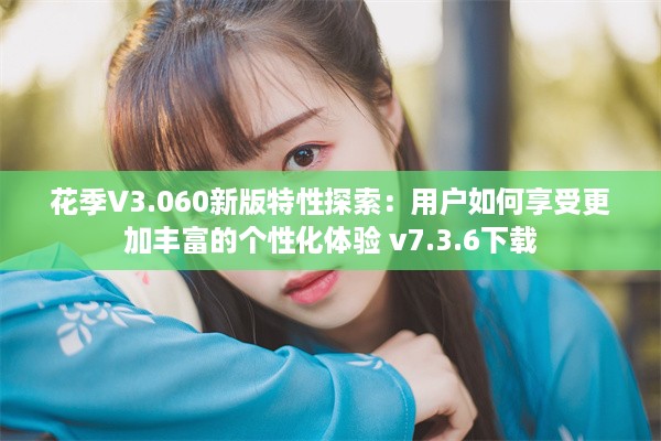 花季V3.060新版特性探索：用户如何享受更加丰富的个性化体验 v7.3.6下载