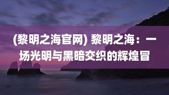 (黎明之海官网) 黎明之海：一场光明与黑暗交织的辉煌冒险旅程